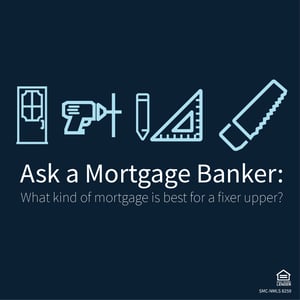 Ask a Mortgage Banker What kind of mortgage is best for a fixer upper blog-01